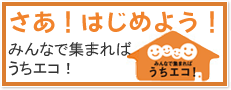 さあ！はじめよう！みんなで集まればうちエコ！